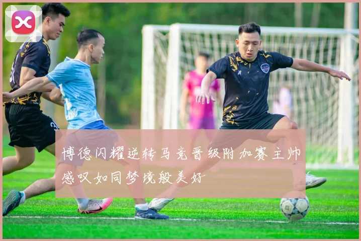 博德闪耀逆转马竞晋级附加赛主帅感叹如同梦境般美好