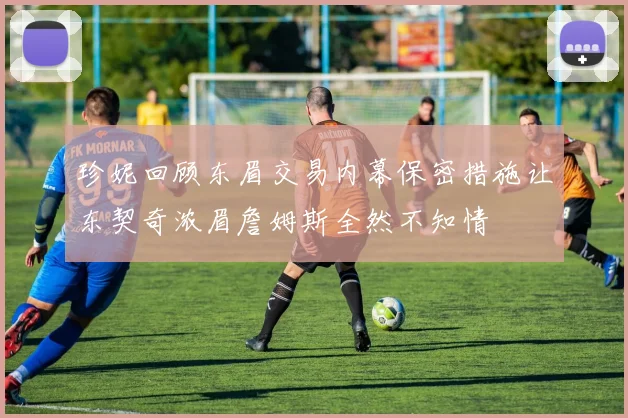 珍妮回顾东眉交易内幕保密措施让东契奇浓眉詹姆斯全然不知情