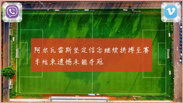 阿尔瓦雷斯坚定信念继续拼搏至赛季结束遗憾未能夺冠