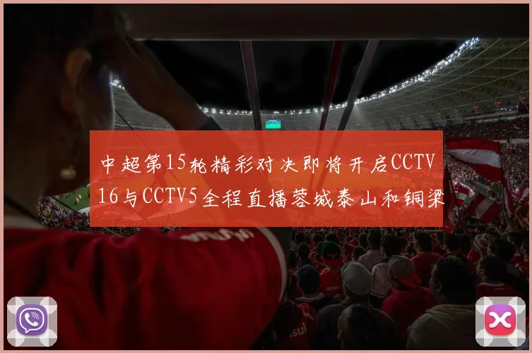中超第15轮精彩对决即将开启CCTV16与CCTV5全程直播蓉城泰山和铜梁龙国安赛事