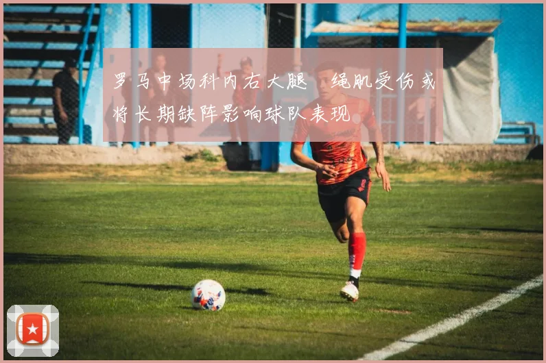 罗马中场科内右大腿腘绳肌受伤或将长期缺阵影响球队表现