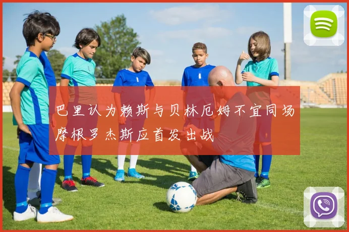 巴里认为赖斯与贝林厄姆不宜同场摩根罗杰斯应首发出战