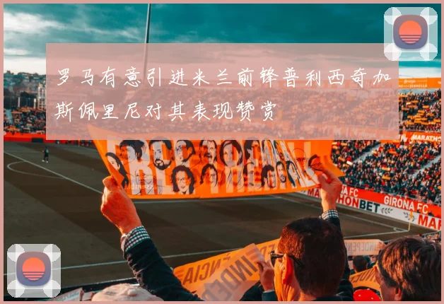 罗马有意引进米兰前锋普利西奇加斯佩里尼对其表现赞赏