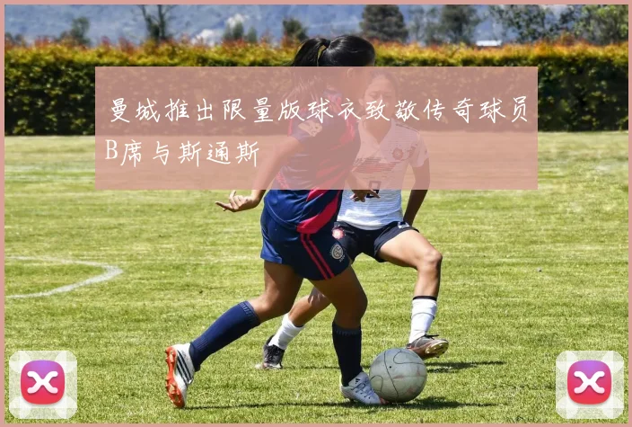 曼城推出限量版球衣致敬传奇球员B席与斯通斯