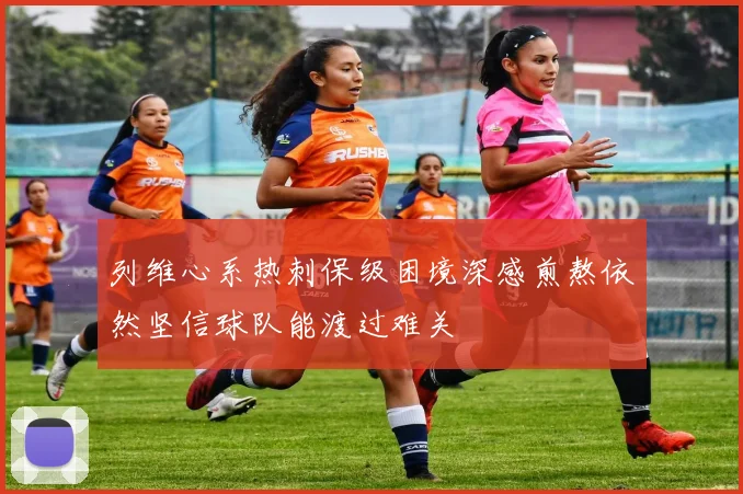 列维心系热刺保级困境深感煎熬依然坚信球队能渡过难关