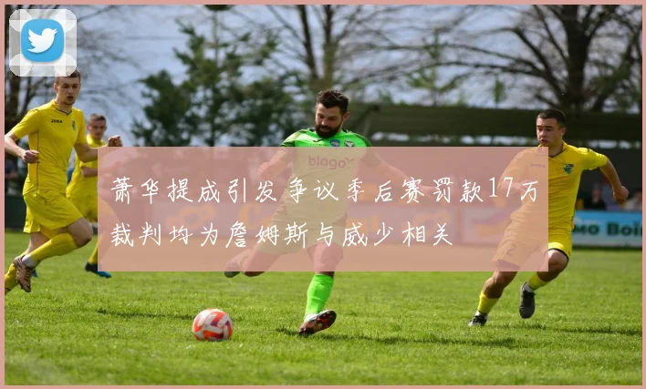 萧华提成引发争议季后赛罚款17万裁判均为詹姆斯与威少相关