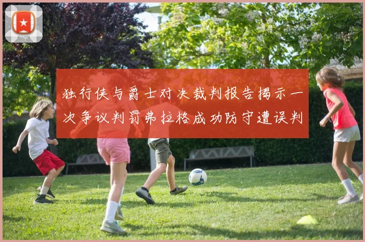 独行侠与爵士对决裁判报告揭示一次争议判罚弗拉格成功防守遭误判