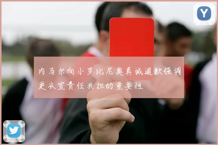 内马尔向小罗比尼奥真诚道歉强调更衣室责任共担的重要性