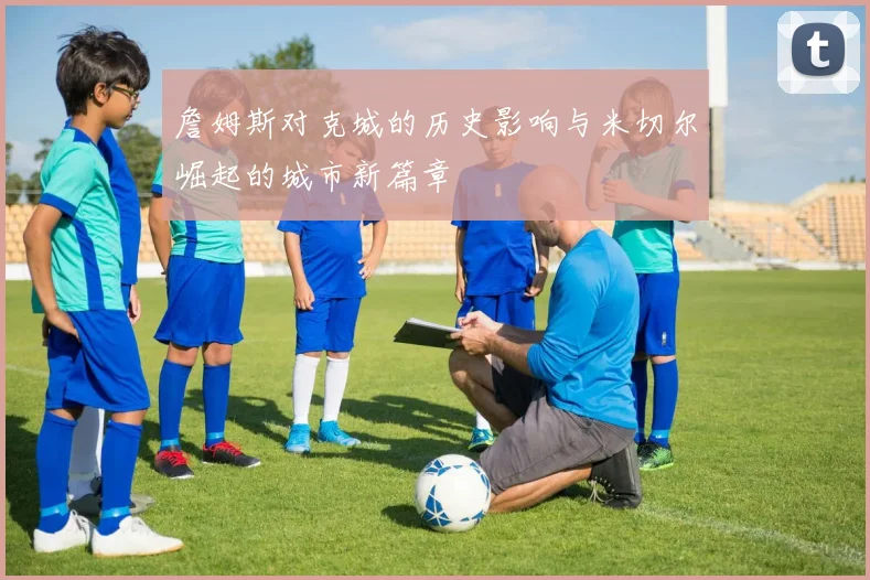 詹姆斯对克城的历史影响与米切尔崛起的城市新篇章
