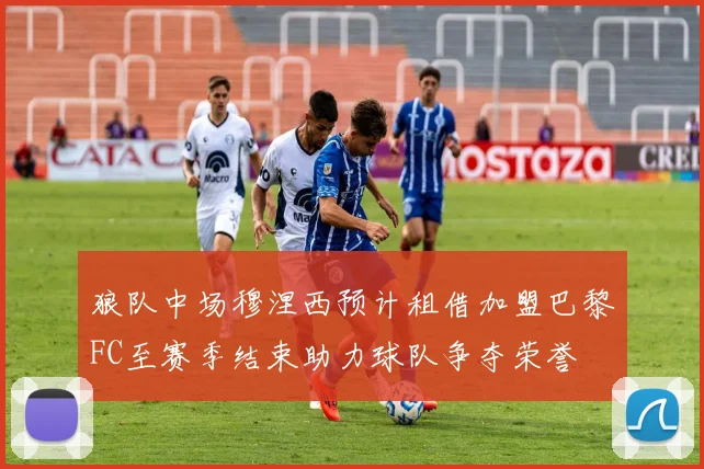 狼队中场穆涅西预计租借加盟巴黎FC至赛季结束助力球队争夺荣誉