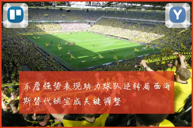 东詹强势表现助力球队逆转局面海斯替代顿宝成关键调整