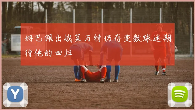 姆巴佩出战莱万特仍存变数球迷期待他的回归
