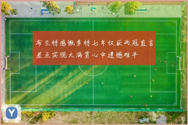 布兰特感慨多特七年仅获两冠直言差点实现大满贯心中遗憾难平