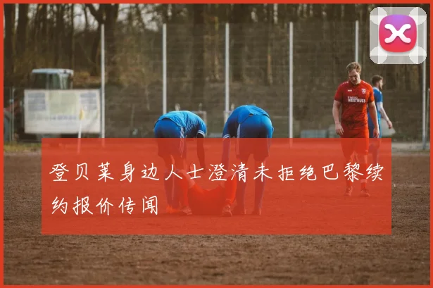 登贝莱身边人士澄清未拒绝巴黎续约报价传闻
