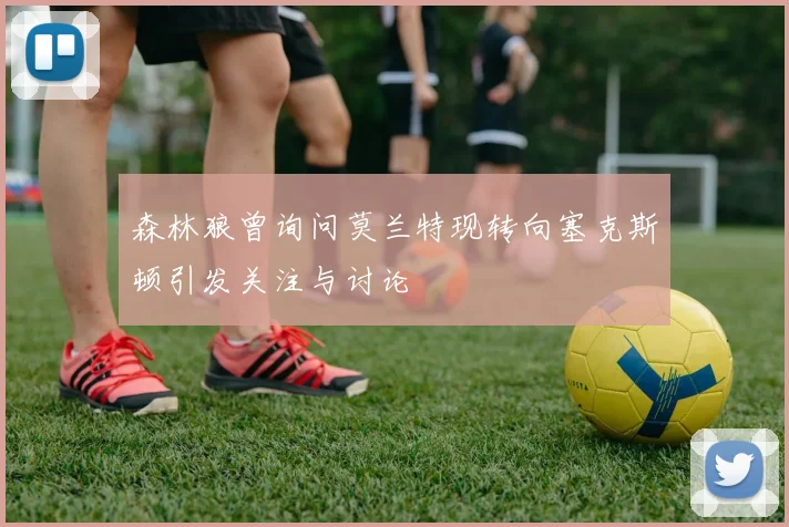 森林狼曾询问莫兰特现转向塞克斯顿引发关注与讨论