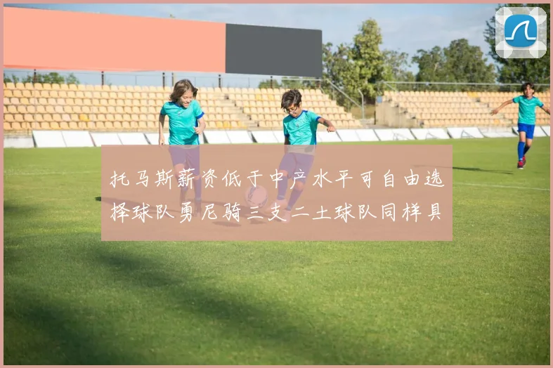 托马斯薪资低于中产水平可自由选择球队勇尼骑三支二土球队同样具竞争力