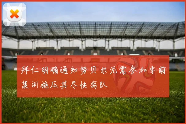拜仁明确通知努贝尔无需参加季前集训施压其尽快离队