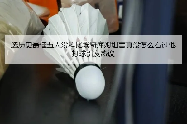选历史最佳五人没科比埃奇库姆坦言真没怎么看过他打球引发热议 | bowansports